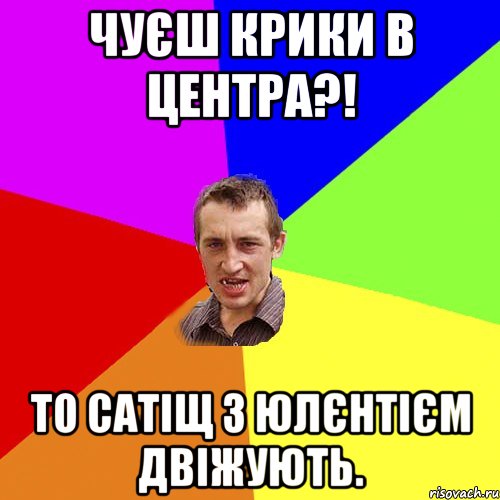 чуєш крики в центра?! То Сатіщ з Юлєнтієм двіжують., Мем Чоткий паца