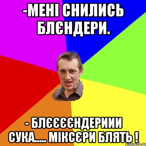 -мені снились блєндери. - БЛЄЄЄЄНДЕРИИИ СУКА..... МІКСЄРИ БЛЯТЬ !, Мем Чоткий паца