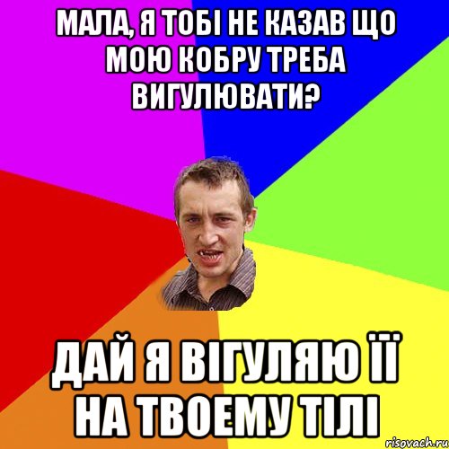 Мала, я тобі не казав що мою кобру треба вигулювати? Дай я вігуляю її на твоему тілі, Мем Чоткий паца