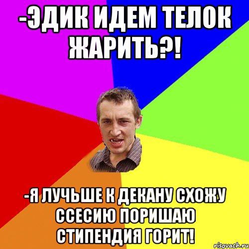 -ЭДИК ИДЕМ ТЕЛОК ЖАРИТЬ?! -Я ЛУЧЬШЕ К ДЕКАНУ СХОЖУ ССЕСИЮ ПОРИШАЮ СТИПЕНДИЯ ГОРИТ!, Мем Чоткий паца