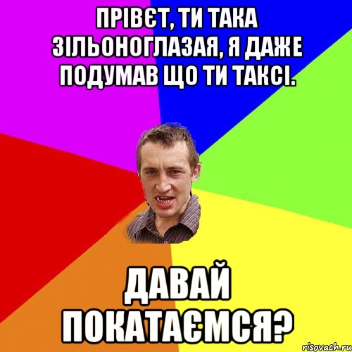 Прівєт, ти така зільоноглазая, я даже подумав що ти таксі. Давай покатаємся?, Мем Чоткий паца