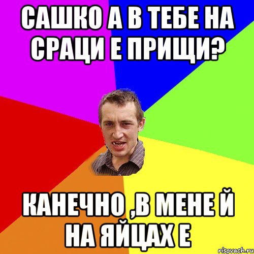 сашко а в тебе на сраци е прищи? канечно ,в мене й на яйцах е, Мем Чоткий паца