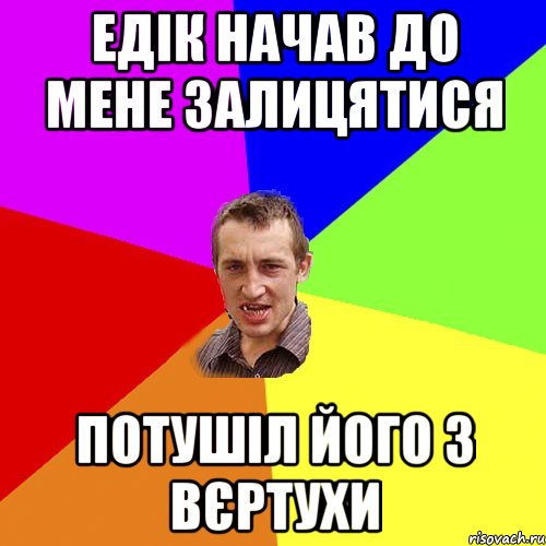 Едік начав до мене залицятися Потушіл його з вєртухи, Мем Чоткий паца