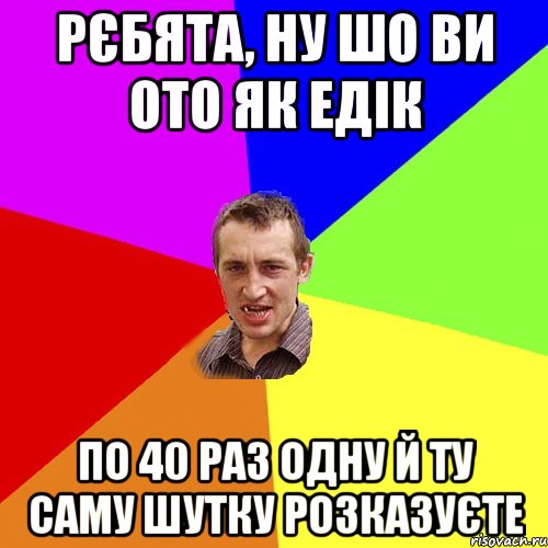 Рєбята, ну шо ви ото як Едік по 40 раз одну й ту саму шутку розказуєте, Мем Чоткий паца