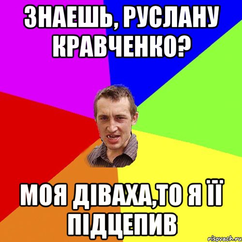 знаешь, Руслану Кравченко? моя діваха,то я її підцепив, Мем Чоткий паца