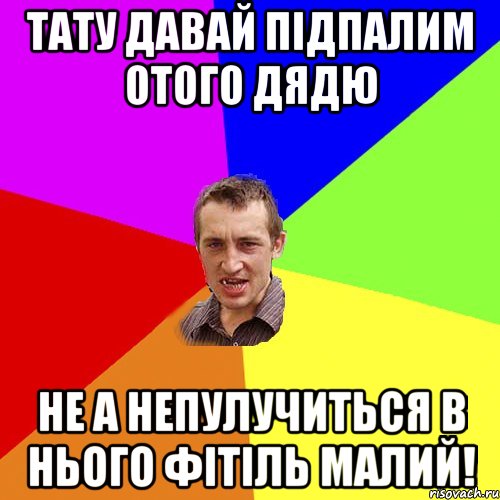 тату давай підпалим отого дядю не а непулучиться в нього фітіль малий!, Мем Чоткий паца