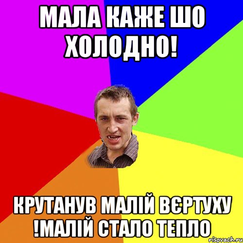 Мала каже шо холодно! Крутанув малій вєртуху !Малій стало тепло, Мем Чоткий паца