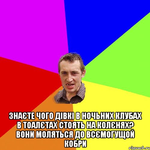  Знаєте чого дівкі в ночьних клубах в тоалєтах стоять на колєнях? Вони моляться до всємогущой кобри, Мем Чоткий паца