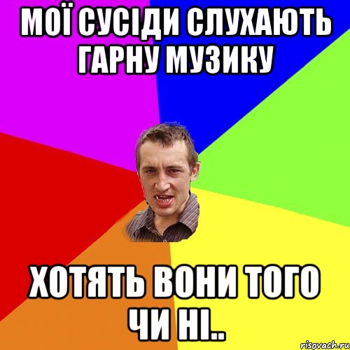 мОЇ СУСІДИ СЛУХАЮТЬ ГАРНУ МУЗИКУ ХОТЯТЬ ВОНИ ТОГО ЧИ НІ.., Мем Чоткий паца