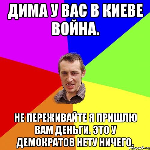 Дима у вас в Киеве война. Не переживайте я пришлю вам деньги. Это у демократов нету ничего., Мем Чоткий паца