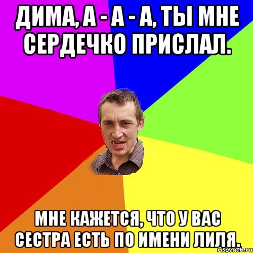 Дима, А - а - а, ты мне сердечко прислал. Мне кажется, что у вас сестра есть по имени Лиля., Мем Чоткий паца