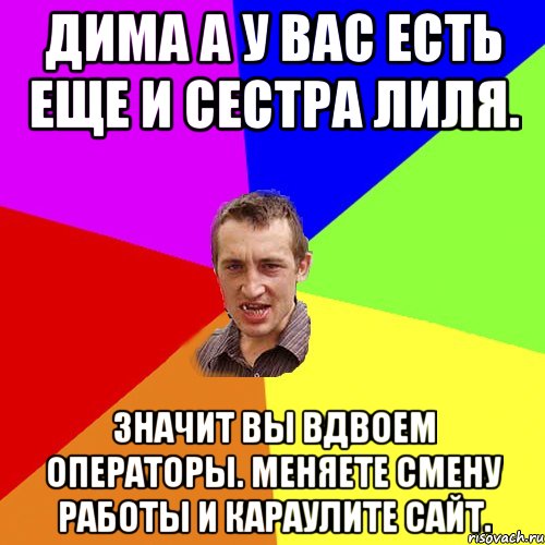 Дима а у вас есть еще и сестра Лиля. Значит вы вдвоем операторы. Меняете смену работы и караулите сайт., Мем Чоткий паца