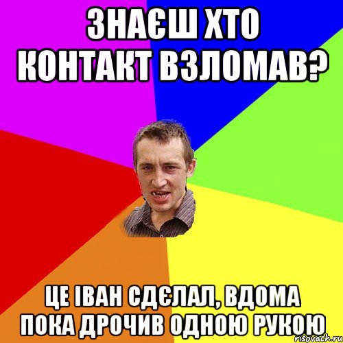 Знаєш хто контакт взломав? це іван сдєлал, вдома пока дрочив одною рукою, Мем Чоткий паца