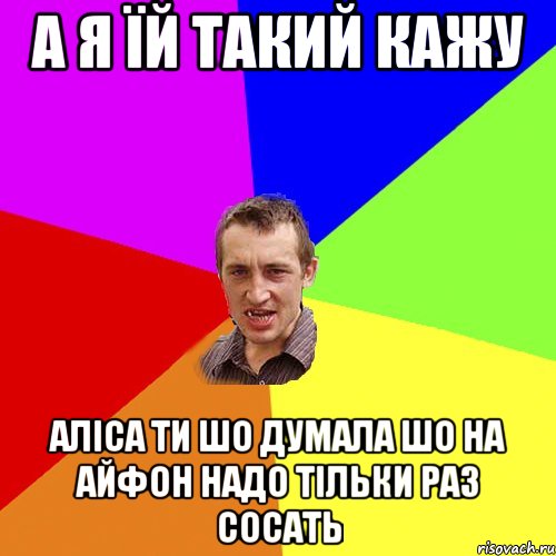 А я їй такий кажу Аліса ти шо думала шо на айфон надо тільки раз сосать, Мем Чоткий паца