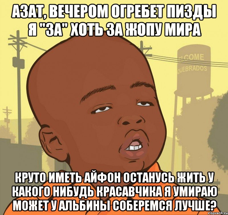 азат, вечером огребет пизды я "за" хоть за жопу мира круто иметь айфон Останусь жить у какого нибудь красавчика Я умираю Может у альбины соберемся лучше?, Мем Пацан наркоман