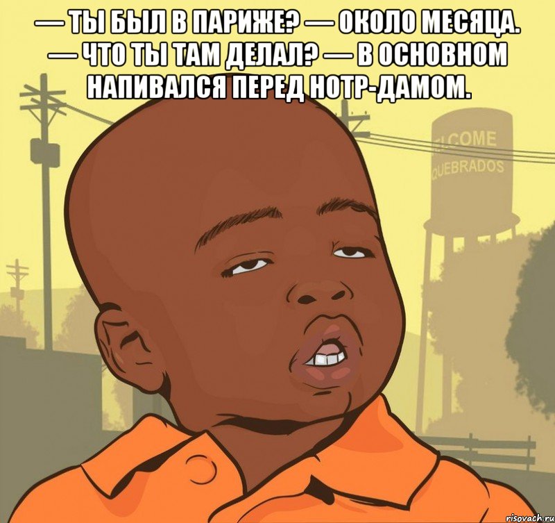 — Ты был в Париже? — Около месяца. — Что ты там делал? — В основном напивался перед Нотр-Дамом. , Мем Пацан наркоман