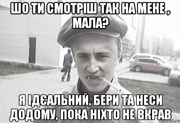 шо ти смотріш так на мене , мала? я ідєальний, бери та неси додому, пока ніхто не вкрав, Мем Пацанська философия