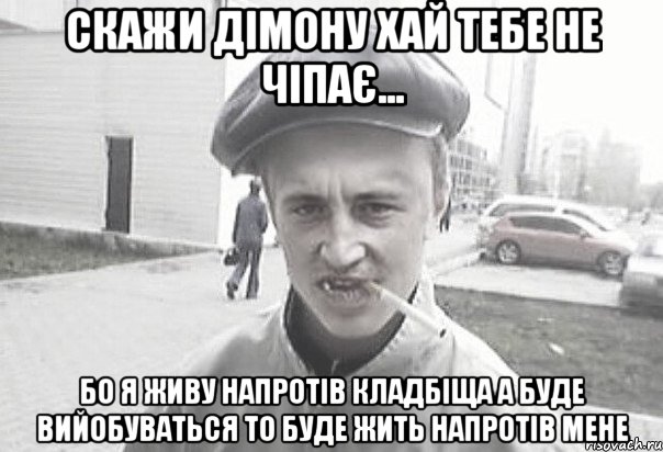 скажи дімону хай тебе не чіпає... бо я живу напротів кладбіща а буде вийобуваться то буде жить напротів мене, Мем Пацанська философия