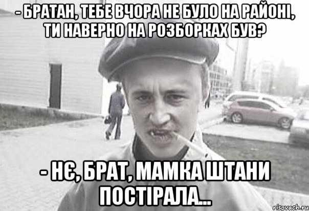 - братан, тебе вчора не було на районі, ти наверно на розборках був? - нє, брат, мамка штани постірала..., Мем Пацанська философия