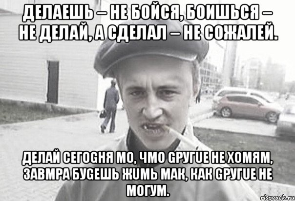 Делаешь – не бойся, боишься – не делай, а сделал – не сожалей. Делай сегоgня mо, чmо gругuе не хоmяm, завmра буgешь жumь mак, как gругuе не могуm., Мем Пацанська философия