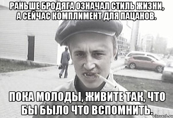 Раньше бродяга означал стиль жизни, а сейчас комплимент для пацанов. Пока молоды, живите так, что бы было что вспомнить., Мем Пацанська философия