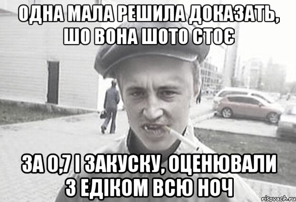 одна мала решила доказать, шо вона шото стоє за 0,7 і закуску, оценювали з Едіком всю ноч, Мем Пацанська философия