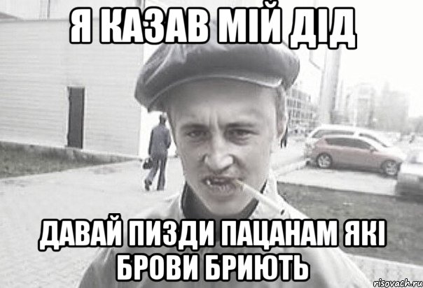 Я казав мій дід Давай пизди пацанам які брови бриють, Мем Пацанська философия