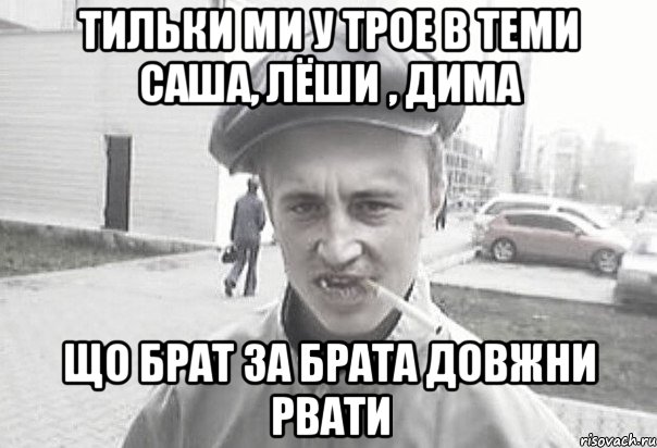 тильки ми у трое в теми Саша, Лёши , Дима що брат за брата довжни рвати, Мем Пацанська философия