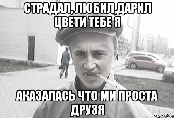 страдал, любил,дарил цвети тебе я аказалась что ми проста друзя, Мем Пацанська философия