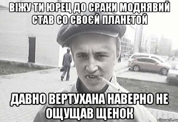 віжу ти Юрец до сраки моднявий став со своєй планетой давно вертухана наверно не ощущав щенок, Мем Пацанська философия