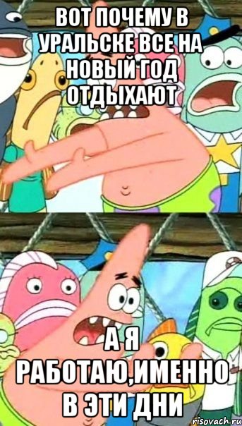 Вот почему в Уральске все на новый год отдыхают а я работаю,именно в эти дни, Мем Патрик (берешь и делаешь)