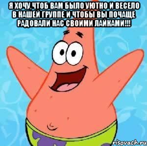 Я ХОЧУ,ЧТОБ ВАМ БЫЛО УЮТНО И ВЕСЕЛО В НАШЕЙ ГРУППЕ И ЧТОБЫ ВЫ ПОЧАЩЕ РАДОВАЛИ НАС СВОИМИ ЛАЙКАМИ!!! , Мем Патрик