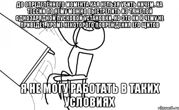 До определённого момента Кая нельзя убить ничем. На Тессии по нему можно выстрелить из тяжелой однозарядной пусковой установки, но это ни к чему не приведёт, кроме некоторого повреждения его щитов Я не могу работать в таких условиях, Мем  Переворачивает стол