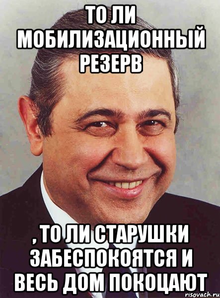 то ли мобилизационный резерв , то ли старушки забеспокоятся и весь дом покоцают, Мем петросян