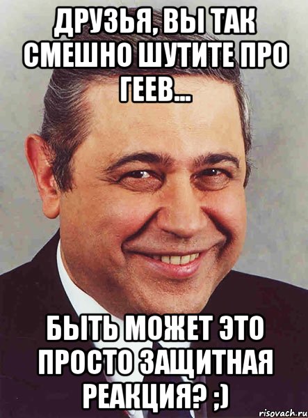 Друзья, вы так смешно шутите про геев... Быть может это просто защитная реакция? ;), Мем петросян