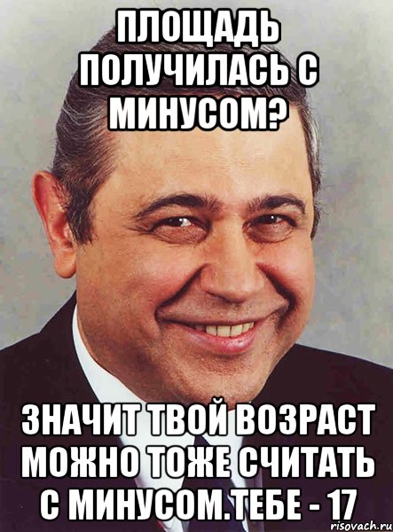 Площадь получилась с минусом? значит твой возраст можно тоже считать с минусом.Тебе - 17, Мем петросян