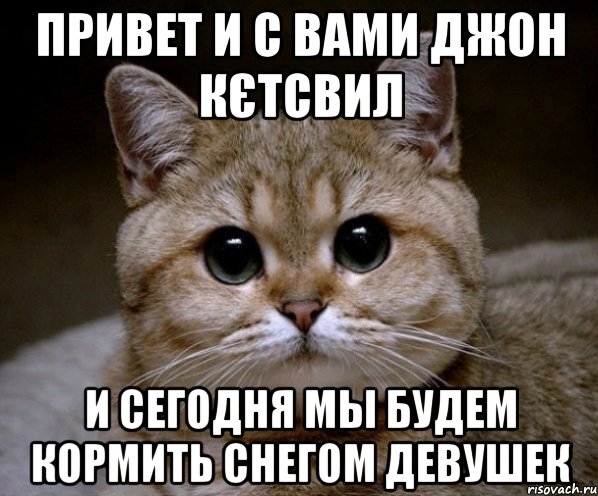 Привет и с вами Джон Кєтсвил И сегодня мы будем кормить снегом девушек, Мем Пидрила Ебаная