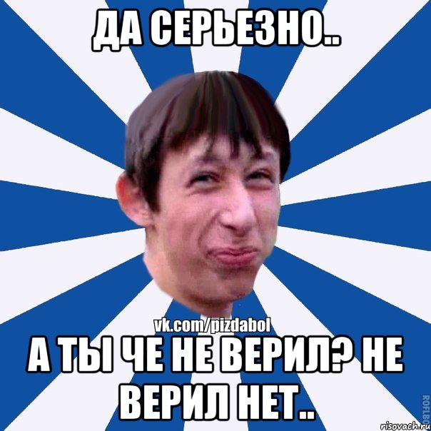 Да серьезно.. а ты че не верил? не верил нет..