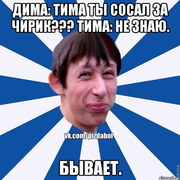 Дима: Тима ты сосал за чирик??? Тима: Не знаю. Бывает., Мем Пиздабол типичный вк