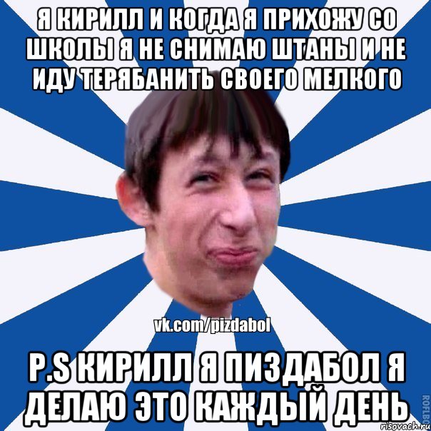 Я кирилл и когда я прихожу со школы я не снимаю штаны и не иду терябанить своего мелкого P.S Кирилл я пиздабол я делаю это каждый день, Мем Пиздабол типичный вк