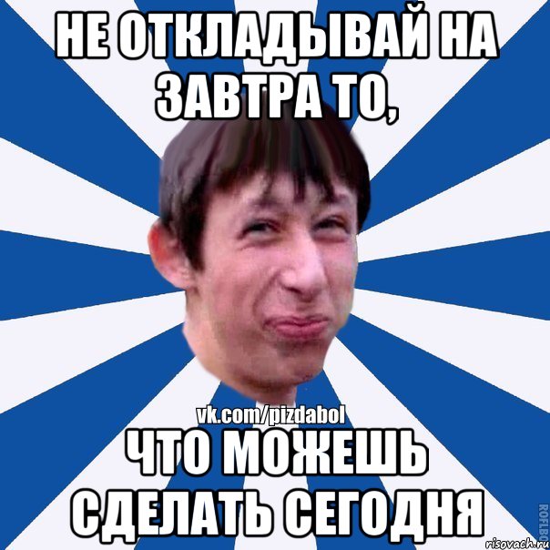 Не откладывай на завтра то, что можешь сделать сегодня, Мем Пиздабол типичный вк