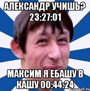 Александр учишь? 23:27:01 Максим Я ебашу в кашу 00:44:24, Мем Типичный пиздабол