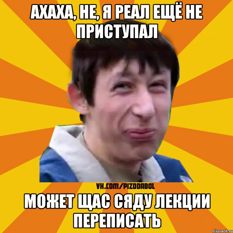 Ахаха, не, я реал ещё не приступал Может щас сяду лекции переписать, Мем Типичный врунишка