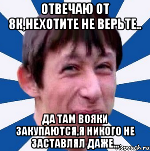 Отвечаю от 8к,нехотите не верьте.. Да там вояки закупаются,я никого не заставлял даже...