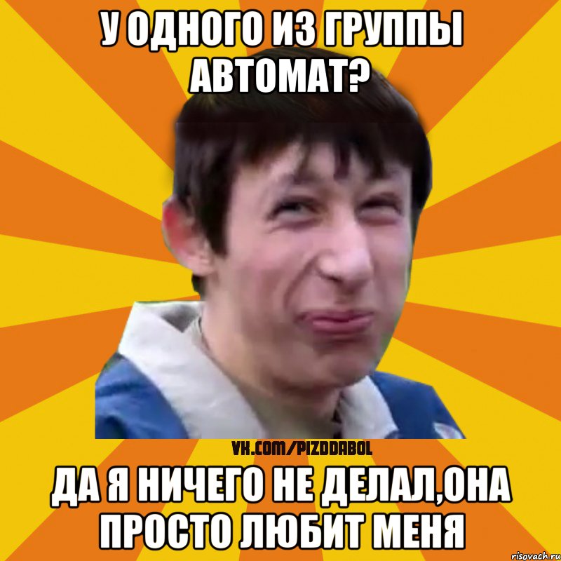 У одного из группы автомат? Да я ничего не делал,она просто любит меня, Мем Типичный врунишка