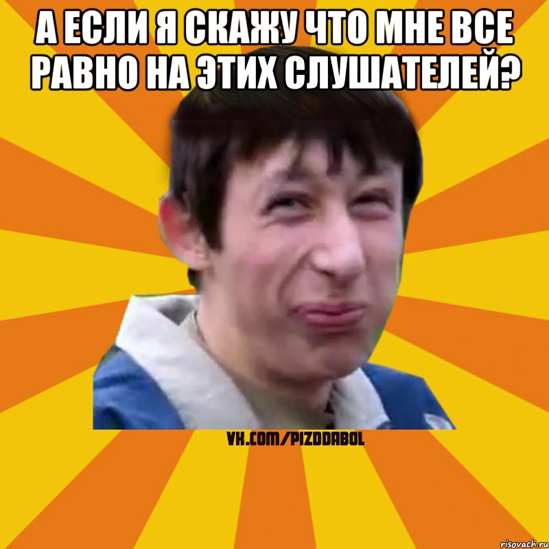 А если я скажу что мне все равно на этих слушателей? , Мем Типичный врунишка