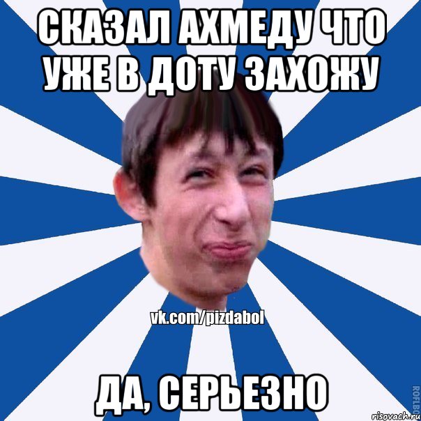 Сказал Ахмеду что уже в доту захожу Да, серьезно, Мем Пиздабол типичный вк