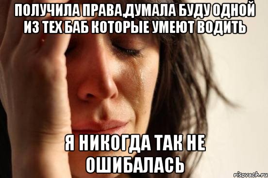 получила права,думала буду одной из тех баб которые умеют водить я никогда так не ошибалась, Мем Девушка плачет