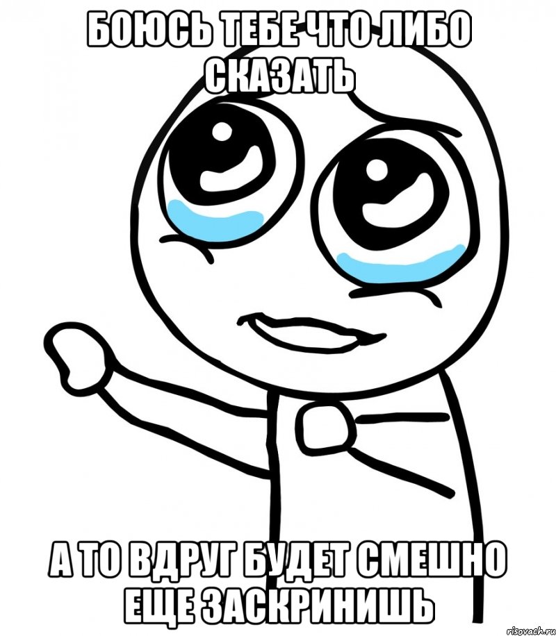 Боюсь тебе что либо сказать А то вдруг будет смешно еще заскринишь, Мем  please  с вытянутой рукой