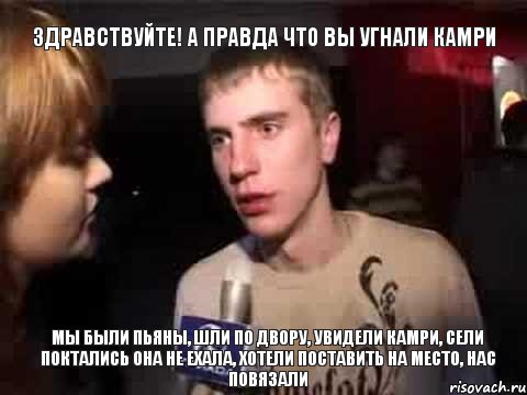 Здравствуйте! А правда что вы угнали Камри Мы были пьяны, шли по двору, увидели камри, сели поктались она не ехала, хотели поставить на место, нас повязали, Мем Плохая музыка